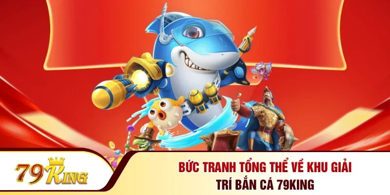 Bức tranh tổng thể về khu giải trí bắn cá 79KING