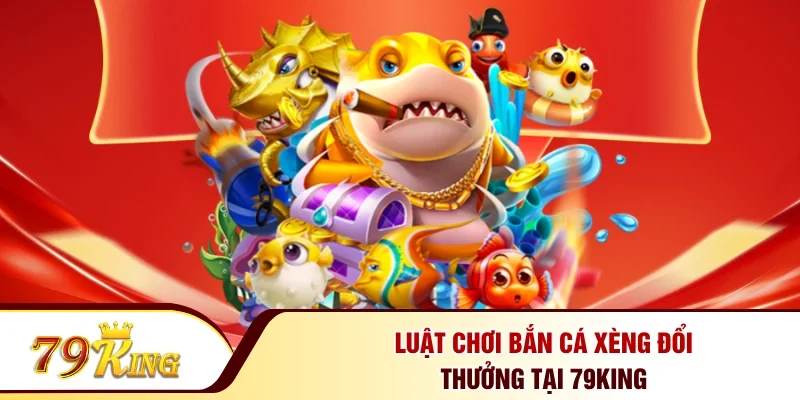 Luật chơi bắn cá xèng đổi thưởng tại 79KING